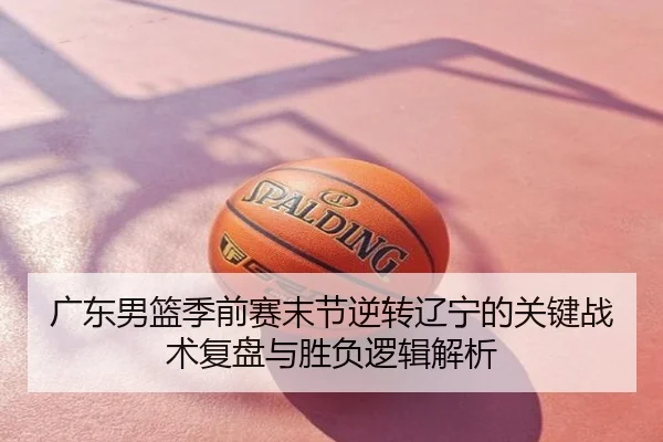 广东男篮季前赛末节逆转辽宁的关键战术复盘与胜负逻辑解析