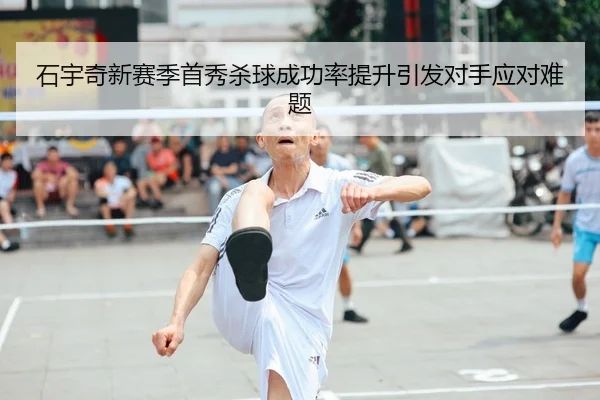 石宇奇新赛季首秀杀球成功率提升引发对手应对难题