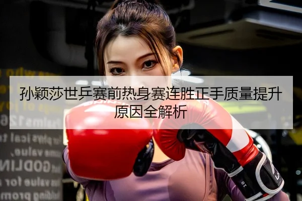 孙颖莎世乒赛前热身赛连胜正手质量提升原因全解析