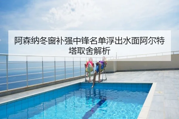 阿森纳冬窗补强中锋名单浮出水面阿尔特塔取舍解析