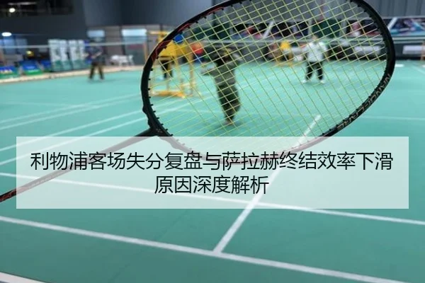 利物浦客场失分复盘与萨拉赫终结效率下滑原因深度解析
