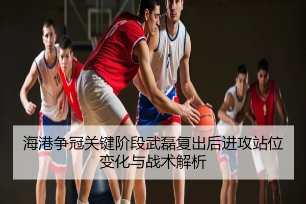 海港争冠关键阶段武磊复出后进攻站位变化与战术解析